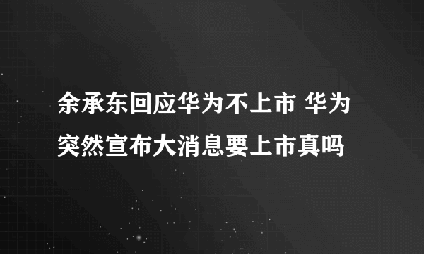 余承东回应华为不上市 华为突然宣布大消息要上市真吗