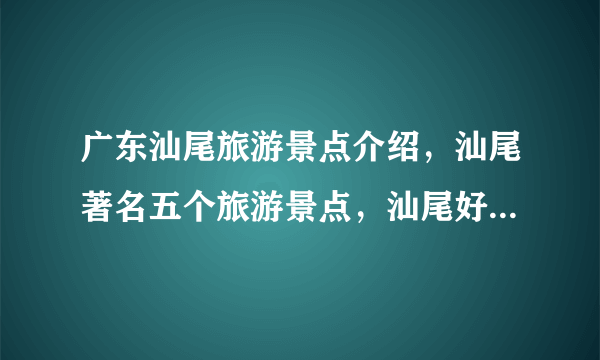 广东汕尾旅游景点介绍，汕尾著名五个旅游景点，汕尾好玩地方推荐