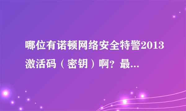 哪位有诺顿网络安全特警2013激活码（密钥）啊？最好是一年的谢谢