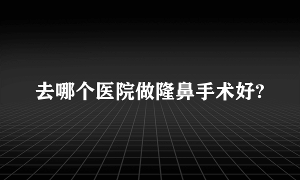 去哪个医院做隆鼻手术好?