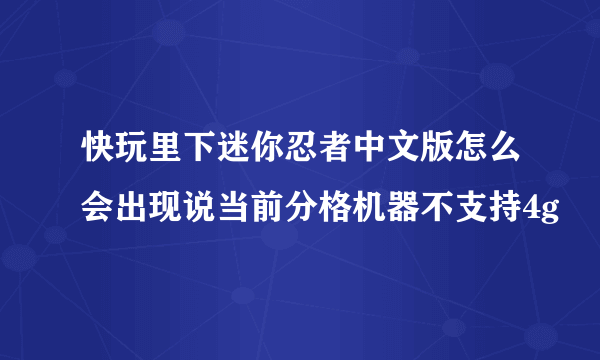 快玩里下迷你忍者中文版怎么会出现说当前分格机器不支持4g