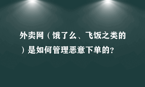 外卖网（饿了么、飞饭之类的）是如何管理恶意下单的？