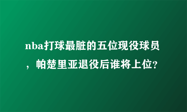 nba打球最脏的五位现役球员，帕楚里亚退役后谁将上位？