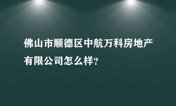 佛山市顺德区中航万科房地产有限公司怎么样？