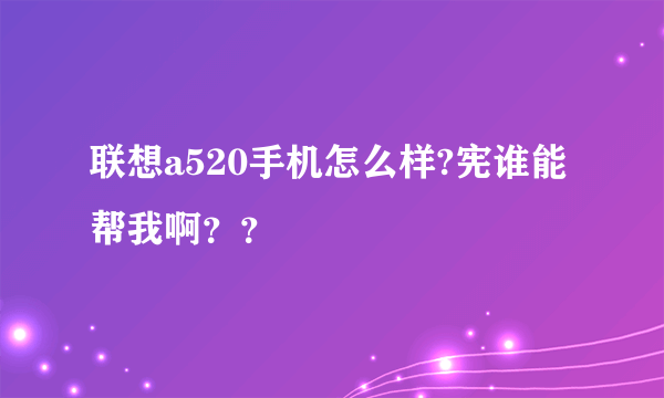 联想a520手机怎么样?宪谁能帮我啊？？