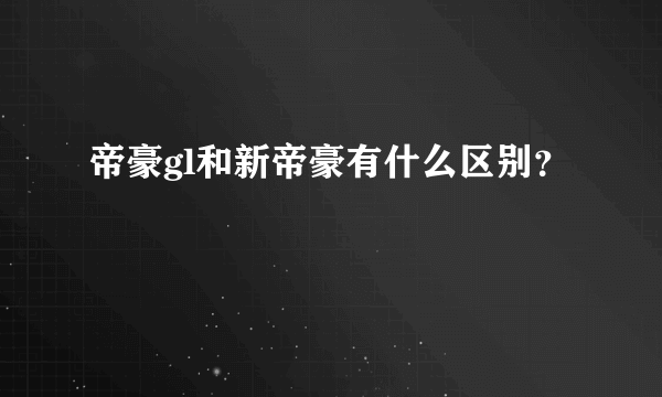 帝豪gl和新帝豪有什么区别？