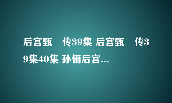 后宫甄嬛传39集 后宫甄嬛传39集40集 孙俪后宫甄嬛传电视剧第39集全集