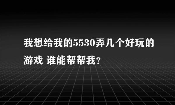 我想给我的5530弄几个好玩的游戏 谁能帮帮我？