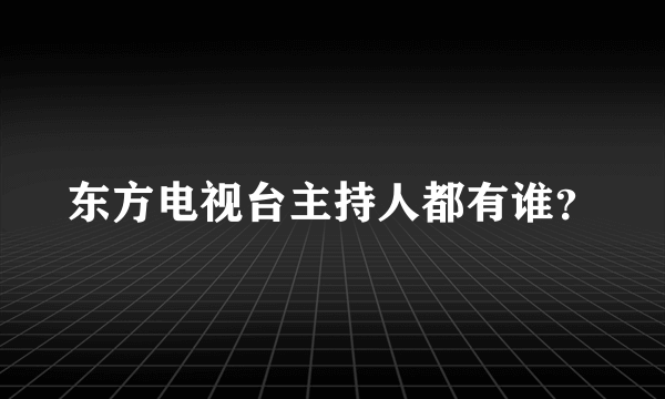 东方电视台主持人都有谁？