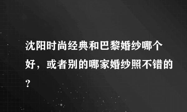 沈阳时尚经典和巴黎婚纱哪个好，或者别的哪家婚纱照不错的？