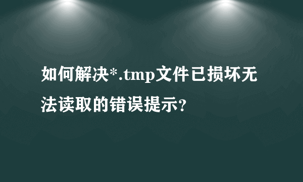 如何解决*.tmp文件已损坏无法读取的错误提示？