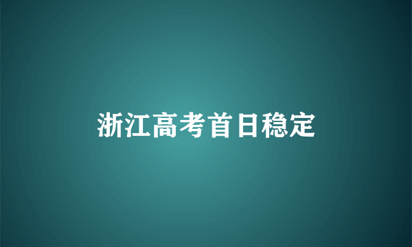 浙江高考首日稳定