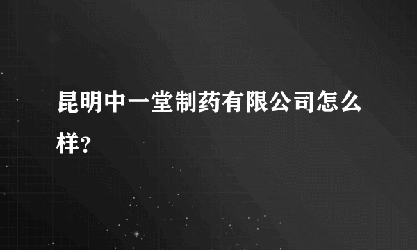 昆明中一堂制药有限公司怎么样？