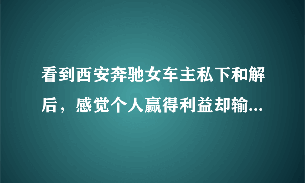 看到西安奔驰女车主私下和解后，感觉个人赢得利益却输掉了人格与尊严！对不对？