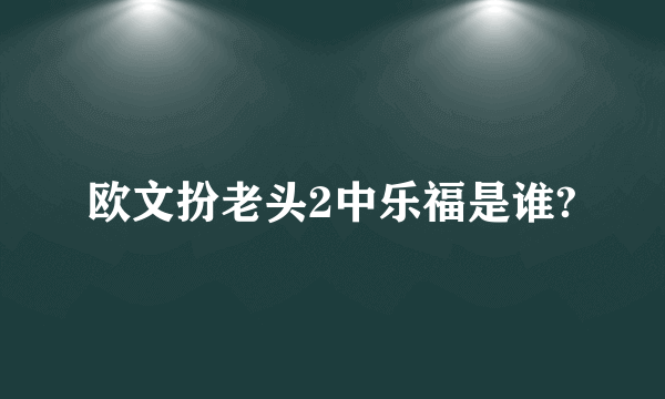 欧文扮老头2中乐福是谁?