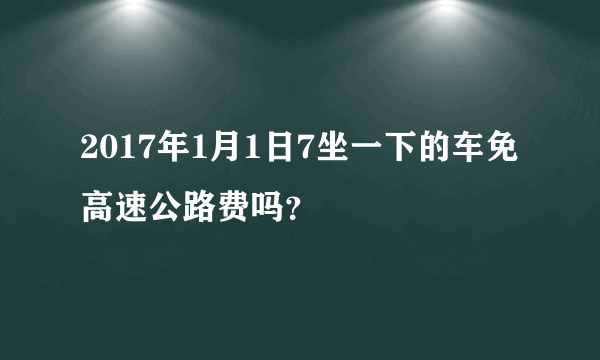 2017年1月1日7坐一下的车免高速公路费吗？