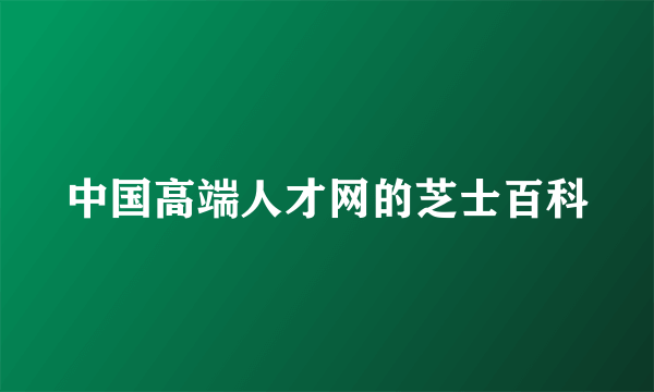 中国高端人才网的芝士百科