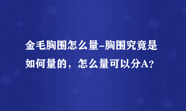 金毛胸围怎么量-胸围究竟是如何量的，怎么量可以分A？