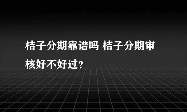 桔子分期靠谱吗 桔子分期审核好不好过？