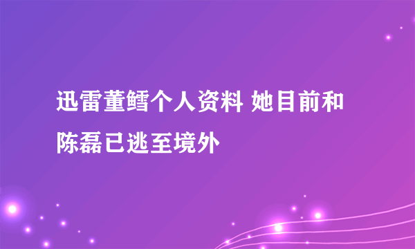 迅雷董鳕个人资料 她目前和陈磊已逃至境外