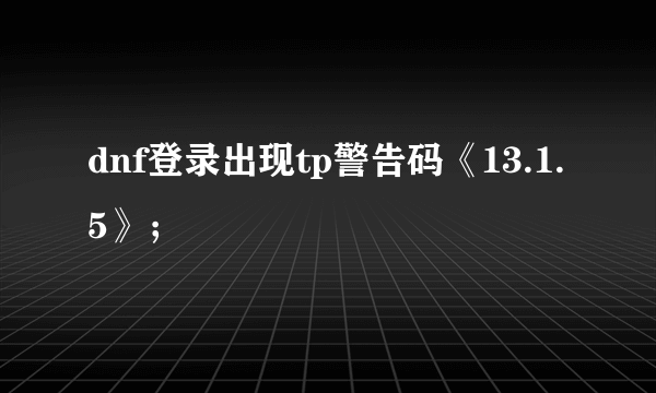 dnf登录出现tp警告码《13.1.5》；