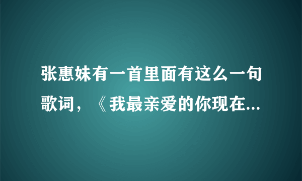 张惠妹有一首里面有这么一句歌词，《我最亲爱的你现在过得怎么样》请问这首歌名是什么？