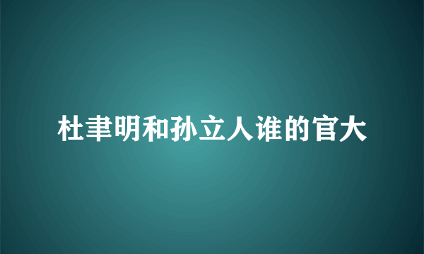 杜聿明和孙立人谁的官大