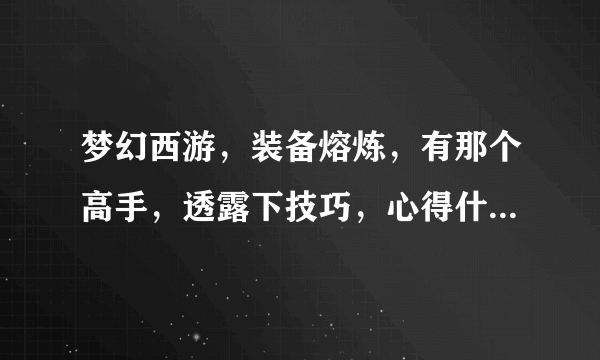 梦幻西游，装备熔炼，有那个高手，透露下技巧，心得什么的啊？