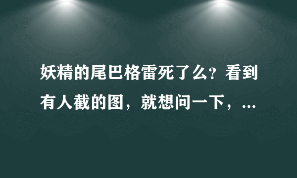 妖精的尾巴格雷死了么？看到有人截的图，就想问一下，格雷为了救朱比亚有没有死，最后怎么样了。