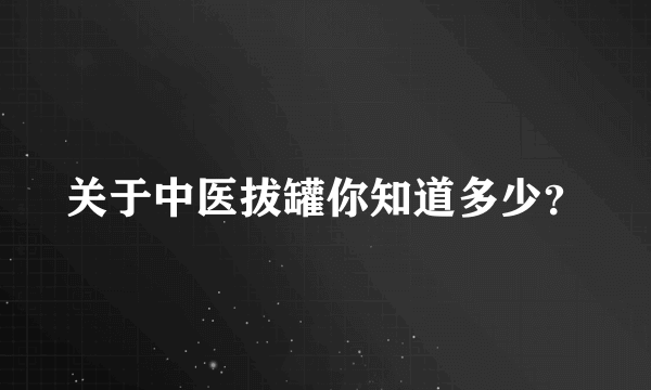 关于中医拔罐你知道多少？