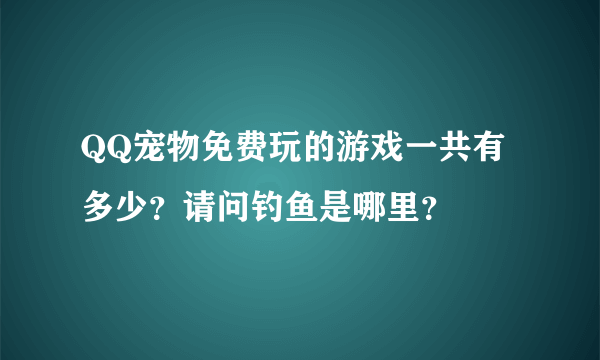 QQ宠物免费玩的游戏一共有多少？请问钓鱼是哪里？