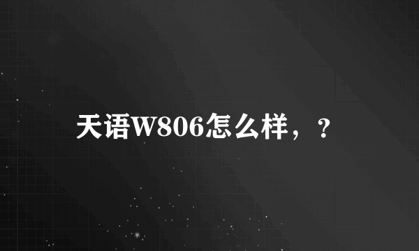 天语W806怎么样，？