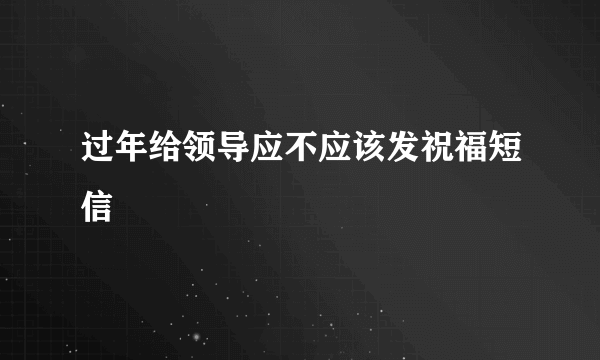 过年给领导应不应该发祝福短信