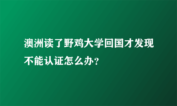 澳洲读了野鸡大学回国才发现不能认证怎么办？