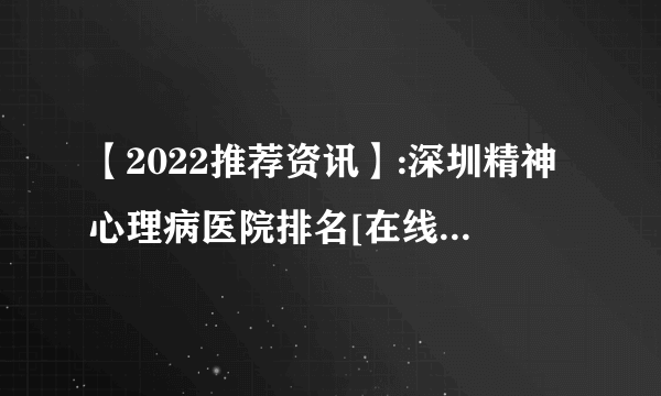 【2022推荐资讯】:深圳精神心理病医院排名[在线咨询]深圳精神病医院怎么样[近期公开]