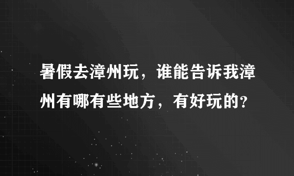 暑假去漳州玩，谁能告诉我漳州有哪有些地方，有好玩的？