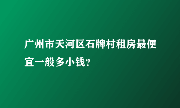 广州市天河区石牌村租房最便宜一般多小钱？