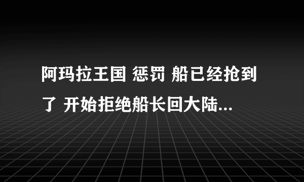 阿玛拉王国 惩罚 船已经抢到了 开始拒绝船长回大陆的 现在想回去 船长在哪个村？