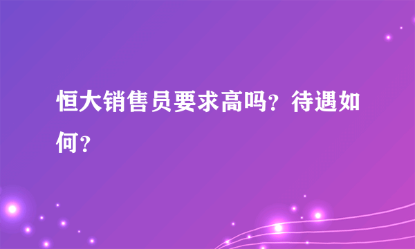 恒大销售员要求高吗？待遇如何？