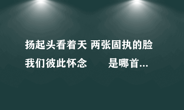 扬起头看着天 两张固执的脸 我们彼此怀念　　是哪首歌的歌词？