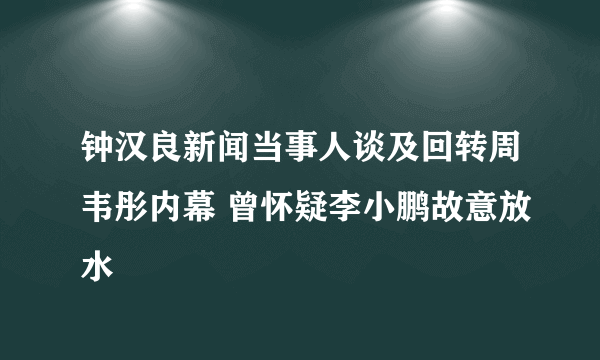 钟汉良新闻当事人谈及回转周韦彤内幕 曾怀疑李小鹏故意放水