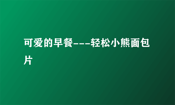 可爱的早餐---轻松小熊面包片