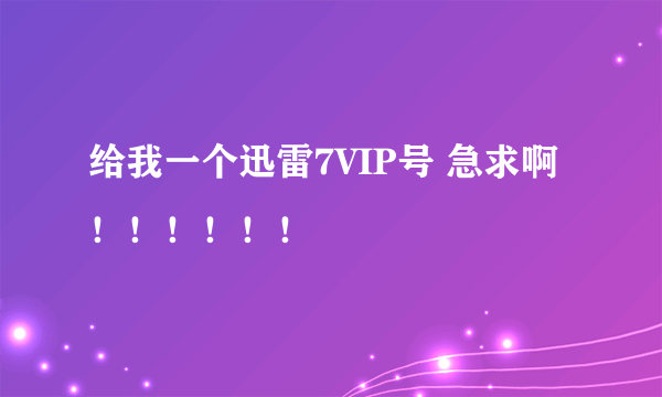 给我一个迅雷7VIP号 急求啊！！！！！！