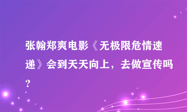 张翰郑爽电影《无极限危情速递》会到天天向上，去做宣传吗？