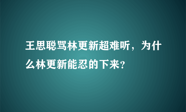 王思聪骂林更新超难听，为什么林更新能忍的下来？