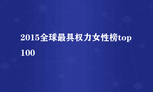 2015全球最具权力女性榜top100