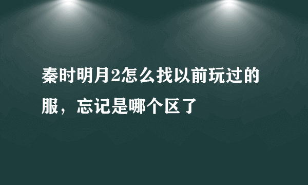 秦时明月2怎么找以前玩过的服，忘记是哪个区了