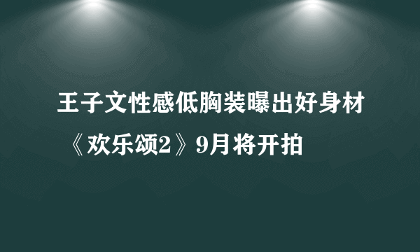 王子文性感低胸装曝出好身材 《欢乐颂2》9月将开拍