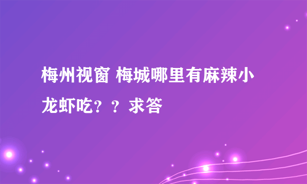 梅州视窗 梅城哪里有麻辣小龙虾吃？？求答