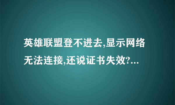 英雄联盟登不进去,显示网络无法连接,还说证书失效?为什么,我电脑连上网了呀